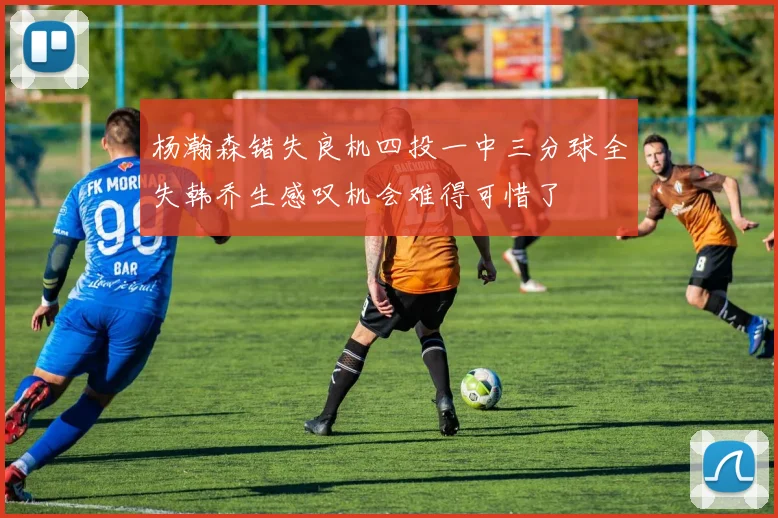杨瀚森错失良机四投一中三分球全失韩乔生感叹机会难得可惜了