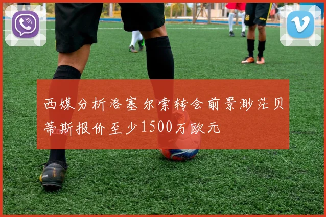 西媒分析洛塞尔索转会前景渺茫贝蒂斯报价至少1500万欧元