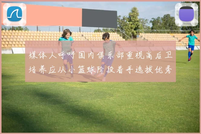 媒体人呼吁国内俱乐部重视高后卫培养应从小篮球阶段着手选拔优秀前锋
