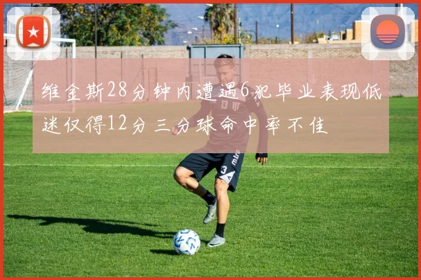 维金斯28分钟内遭遇6犯毕业表现低迷仅得12分三分球命中率不佳