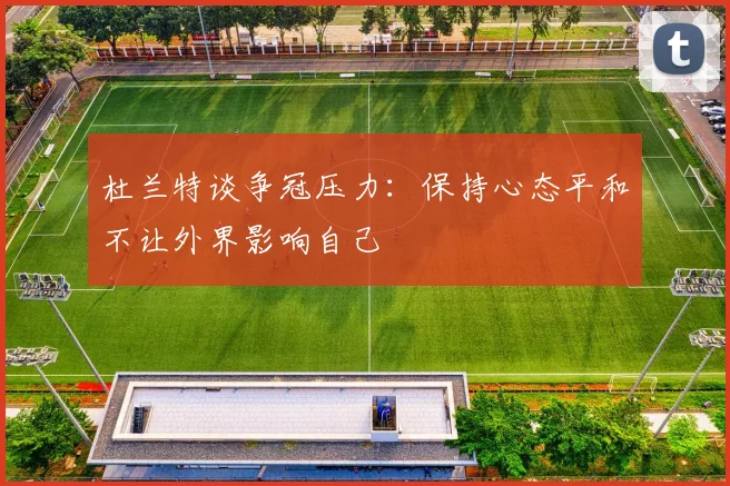 杜兰特谈争冠压力：保持心态平和不让外界影响自己