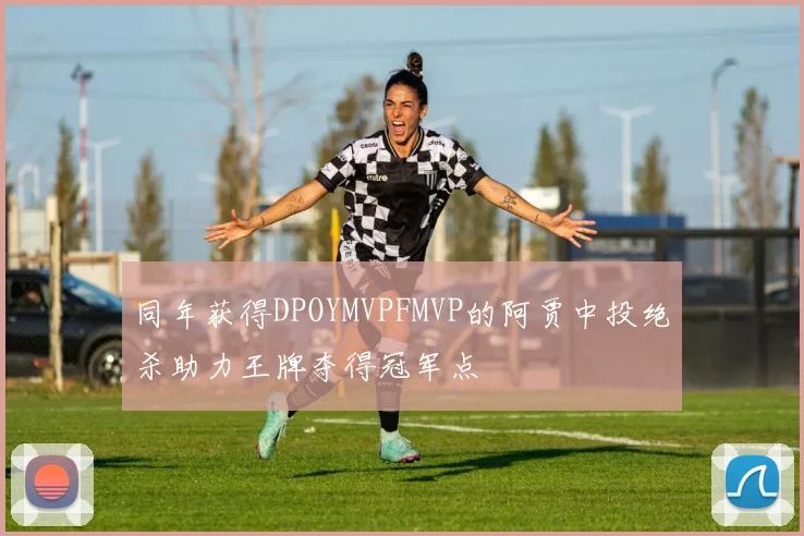 同年获得DPOYMVPFMVP的阿贾中投绝杀助力王牌夺得冠军点