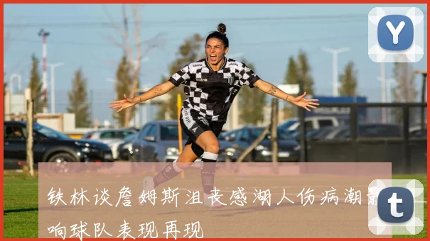 铁林谈詹姆斯沮丧感湖人伤病潮影响球队表现再现