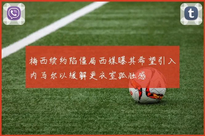 梅西续约陷僵局西媒曝其希望引入内马尔以缓解更衣室孤独感
