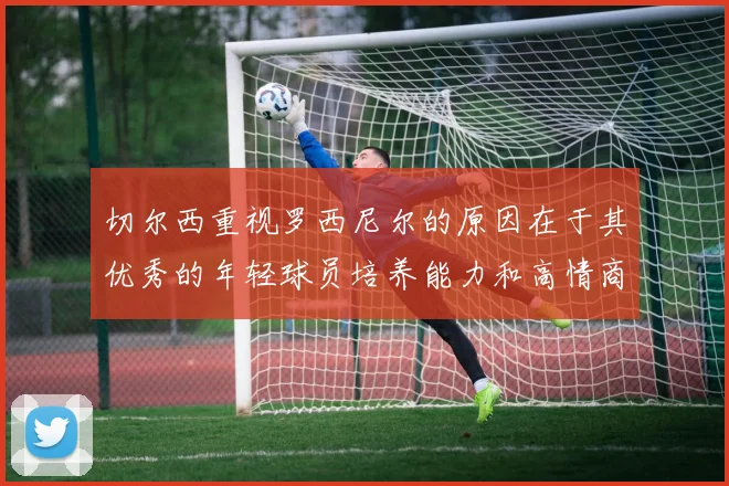 切尔西重视罗西尼尔的原因在于其优秀的年轻球员培养能力和高情商表现