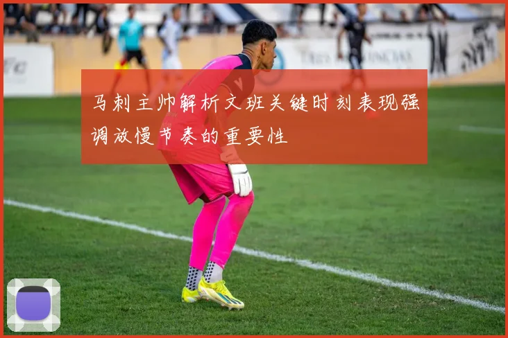 马刺主帅解析文班关键时刻表现强调放慢节奏的重要性