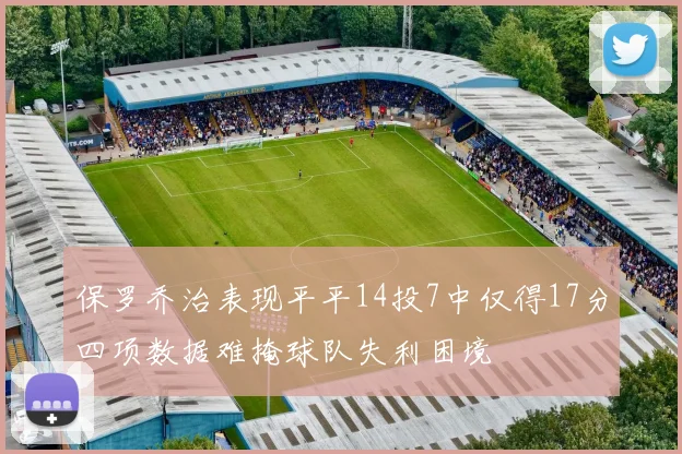保罗乔治表现平平14投7中仅得17分四项数据难掩球队失利困境
