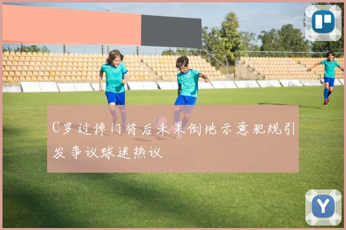 C罗过掉门将后未果倒地示意犯规引发争议球迷热议