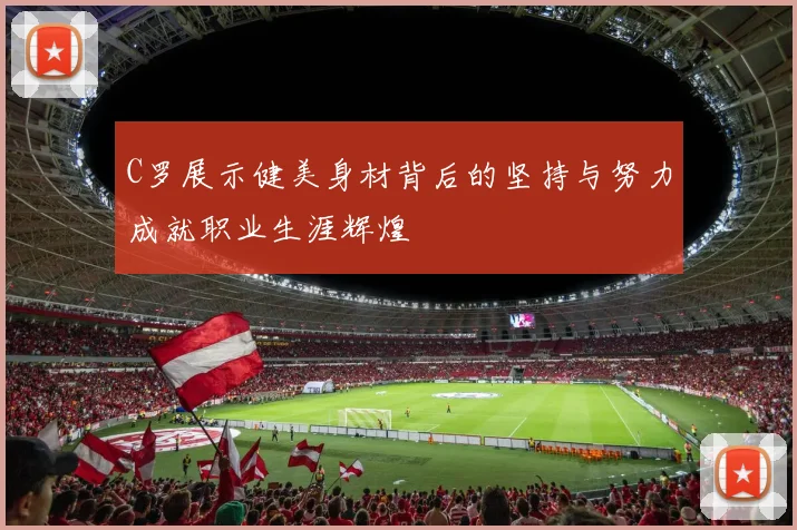 C罗展示健美身材背后的坚持与努力成就职业生涯辉煌