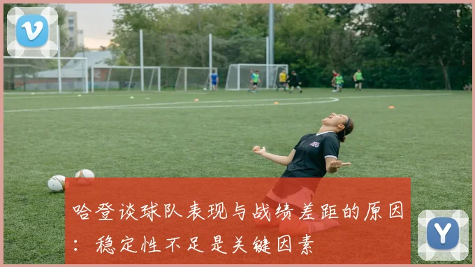 哈登谈球队表现与战绩差距的原因：稳定性不足是关键因素