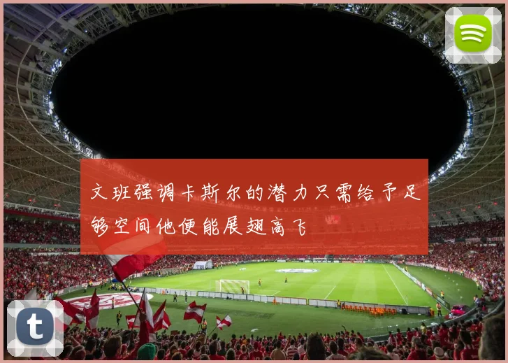 文班强调卡斯尔的潜力只需给予足够空间他便能展翅高飞