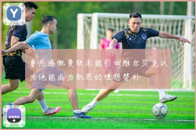 鲁尼感慨曼联未能引回维尔贝克认为他能成为凯恩的理想替补