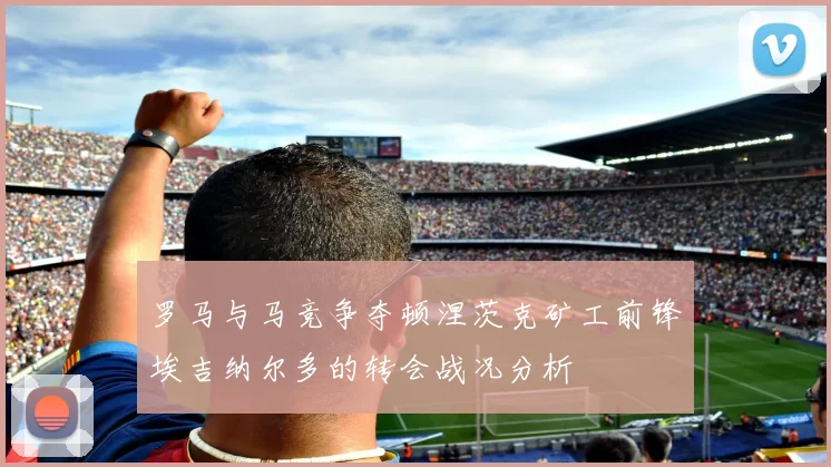 罗马与马竞争夺顿涅茨克矿工前锋埃吉纳尔多的转会战况分析