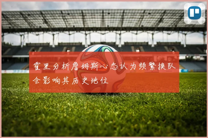 霍里分析詹姆斯心态认为频繁换队会影响其历史地位