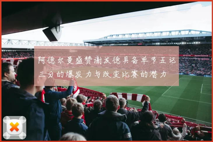 阿德尔曼盛赞谢泼德具备单节五记三分的爆发力与改变比赛的潜力
