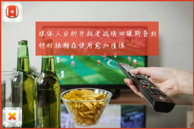 媒体人分析开拓者战绩回暖斯普利特对杨瀚森使用愈加谨慎