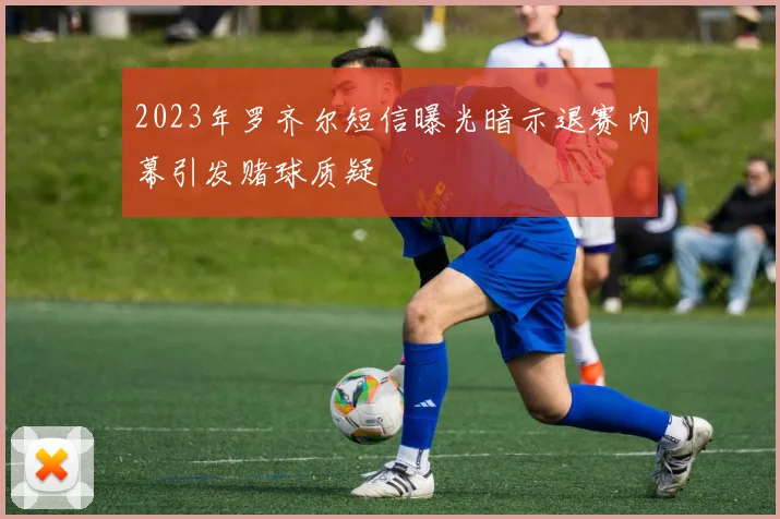 2023年罗齐尔短信曝光暗示退赛内幕引发赌球质疑