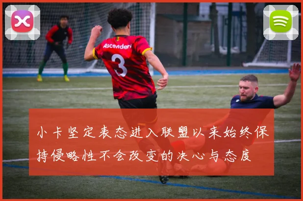 小卡坚定表态进入联盟以来始终保持侵略性不会改变的决心与态度