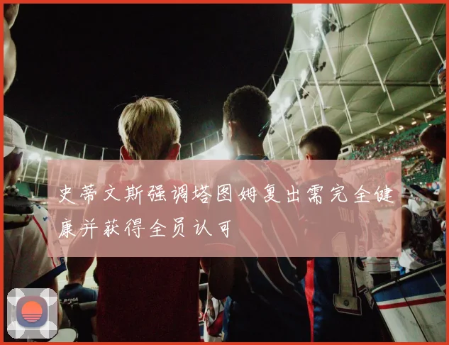 史蒂文斯强调塔图姆复出需完全健康并获得全员认可