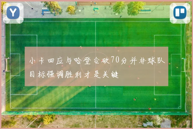 小卡回应与哈登合砍70分并非球队目标强调胜利才是关键