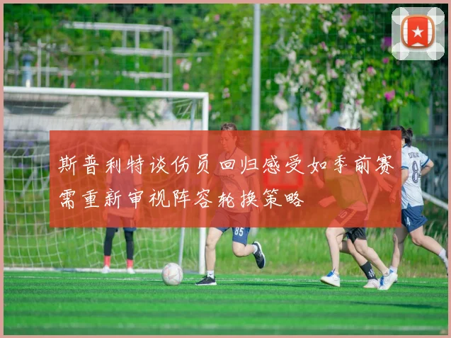 斯普利特谈伤员回归感受如季前赛需重新审视阵容轮换策略