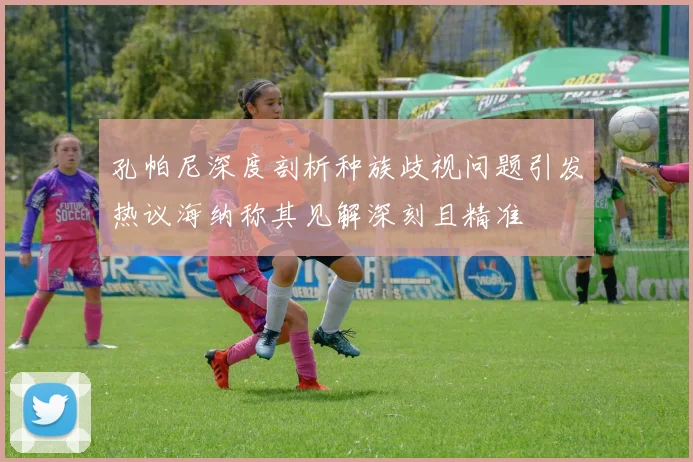 孔帕尼深度剖析种族歧视问题引发热议海纳称其见解深刻且精准