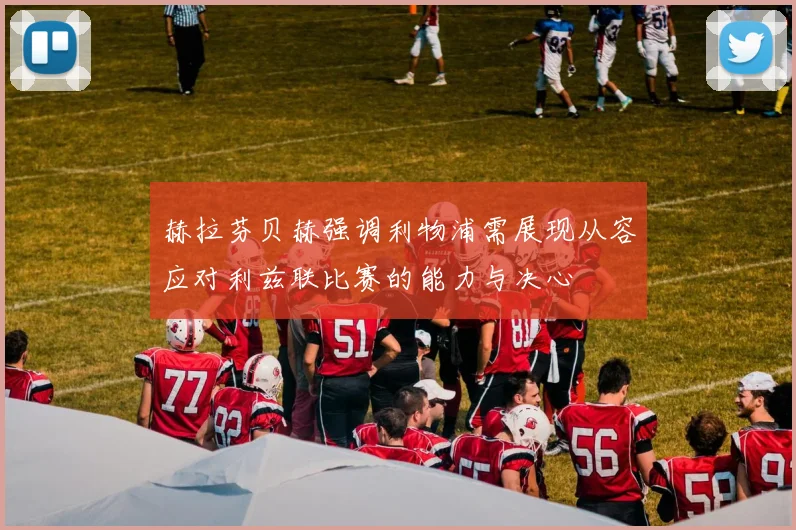赫拉芬贝赫强调利物浦需展现从容应对利兹联比赛的能力与决心