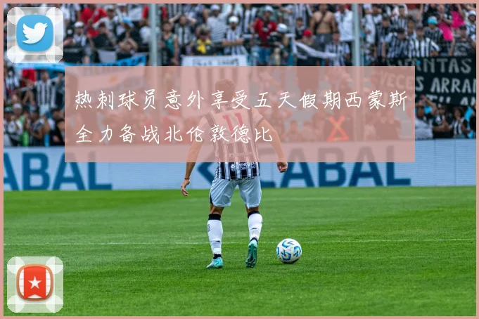 热刺球员意外享受五天假期西蒙斯全力备战北伦敦德比