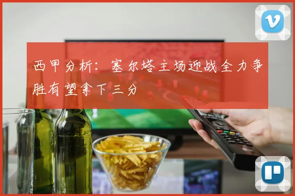 西甲分析：塞尔塔主场迎战全力争胜有望拿下三分