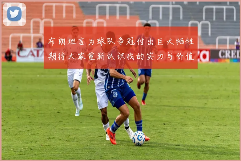 布朗坦言为球队争冠付出巨大牺牲期待大家重新认识我的实力与价值