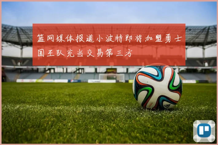 篮网媒体报道小波特即将加盟勇士国王队充当交易第三方