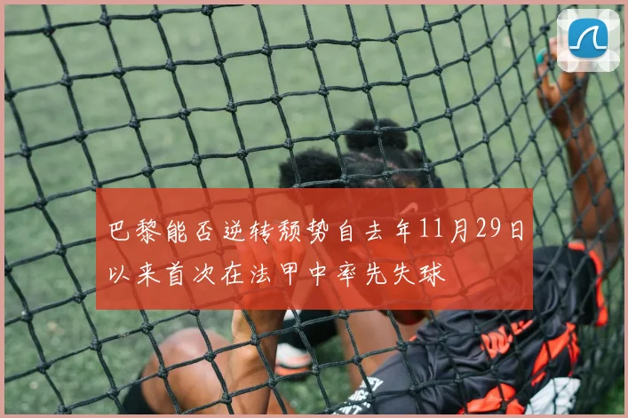 巴黎能否逆转颓势自去年11月29日以来首次在法甲中率先失球